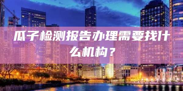 瓜子检测报告办理需要找什么机构？