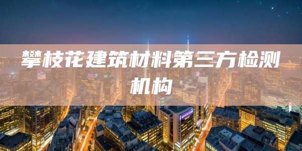 攀枝花建筑材料第三方检测机构