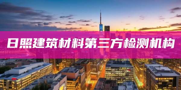 日照建筑材料第三方检测机构