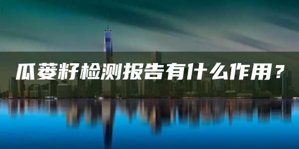 瓜蒌籽检测报告有什么作用？