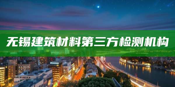 无锡建筑材料第三方检测机构