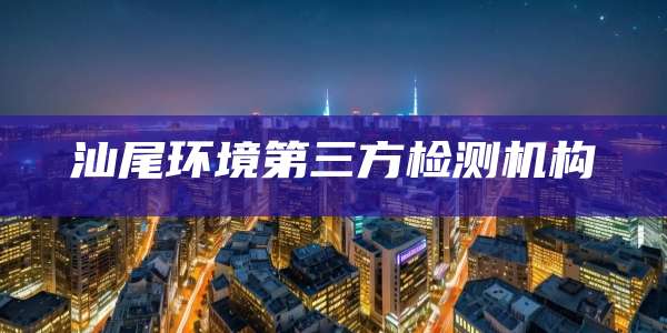 汕尾环境第三方检测机构