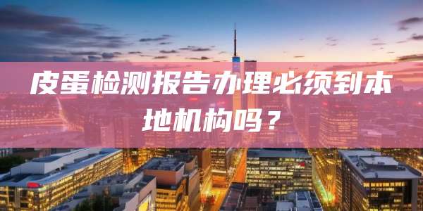 皮蛋检测报告办理必须到本地机构吗？
