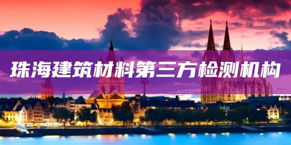 珠海建筑材料第三方检测机构