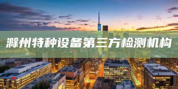 滁州特种设备第三方检测机构