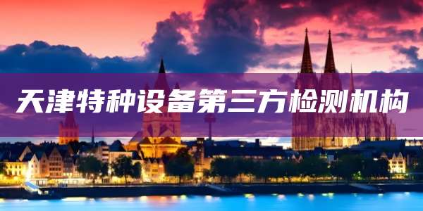 天津特种设备第三方检测机构