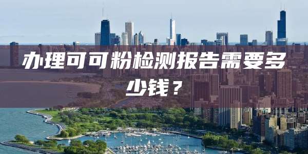 办理可可粉检测报告需要多少钱？