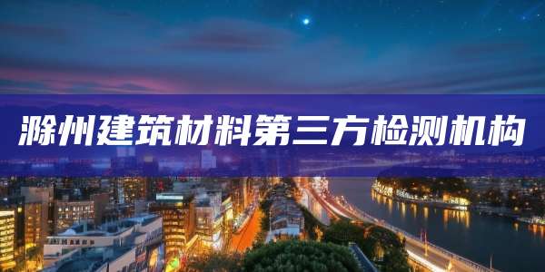 滁州建筑材料第三方检测机构