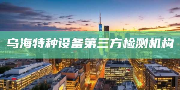 乌海特种设备第三方检测机构