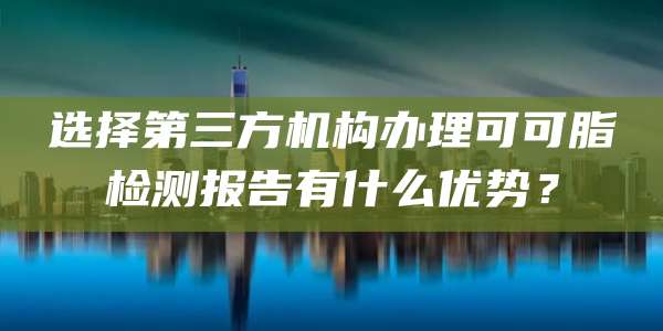 选择第三方机构办理可可脂检测报告有什么优势？