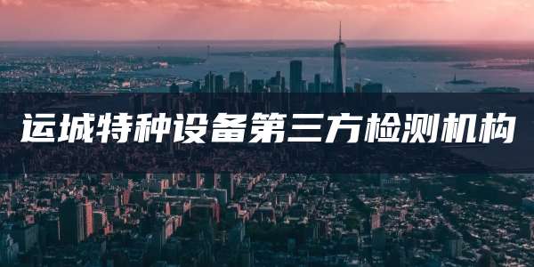 运城特种设备第三方检测机构