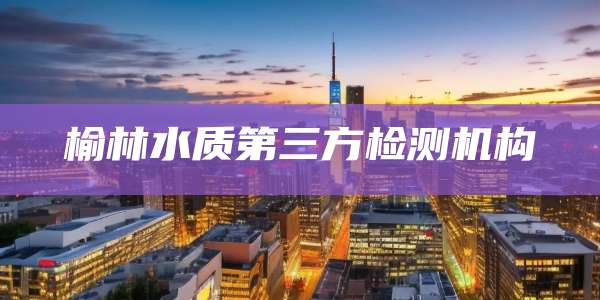 榆林水质第三方检测机构