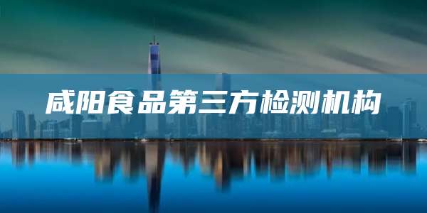 咸阳食品第三方检测机构