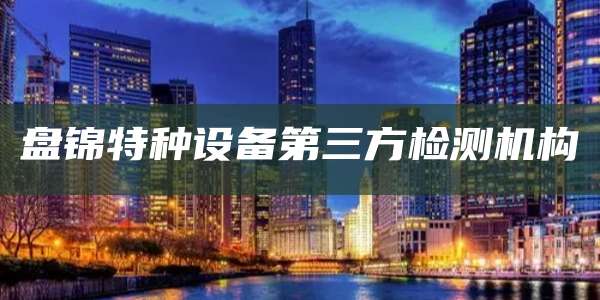 盘锦特种设备第三方检测机构