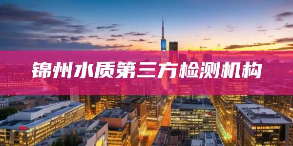锦州水质第三方检测机构