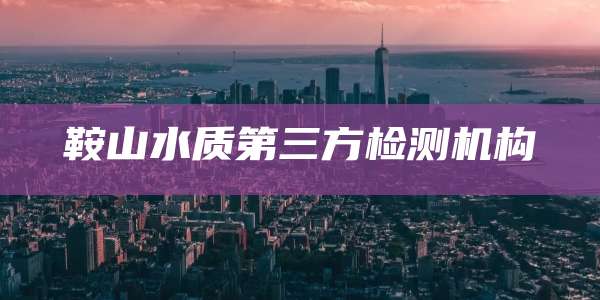 鞍山水质第三方检测机构