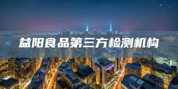 益阳食品第三方检测机构