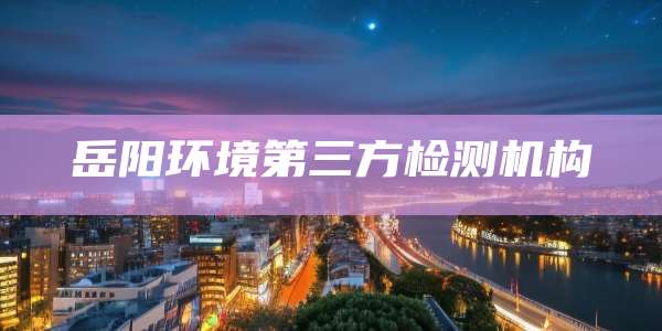 岳阳环境第三方检测机构