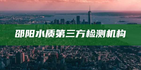 邵阳水质第三方检测机构