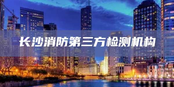 长沙消防第三方检测机构