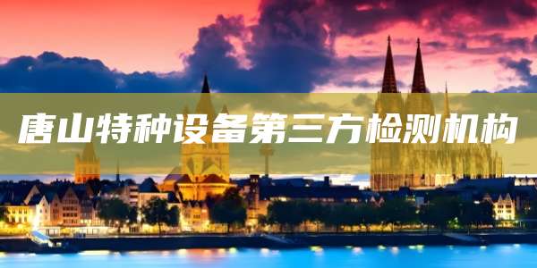 唐山特种设备第三方检测机构