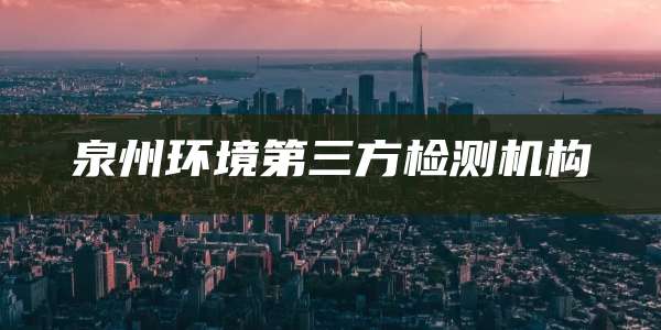 泉州环境第三方检测机构