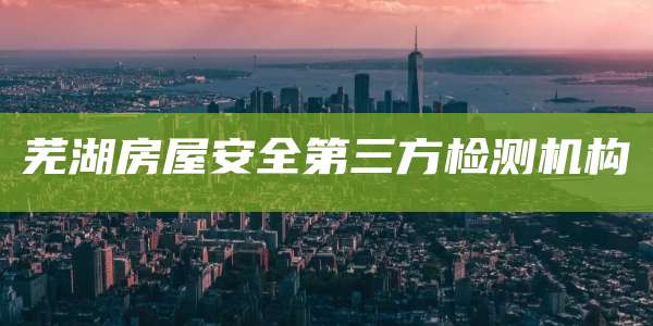 芜湖房屋安全第三方检测机构