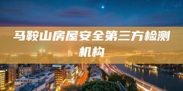 马鞍山房屋安全第三方检测机构