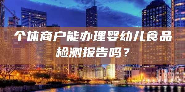 个体商户能办理婴幼儿食品检测报告吗？