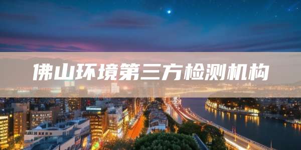 佛山环境第三方检测机构