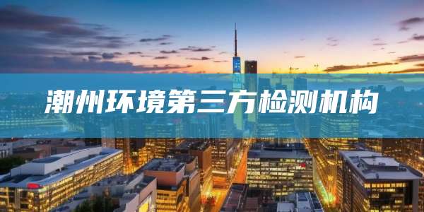 潮州环境第三方检测机构