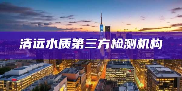 清远水质第三方检测机构