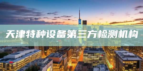 天津特种设备第三方检测机构