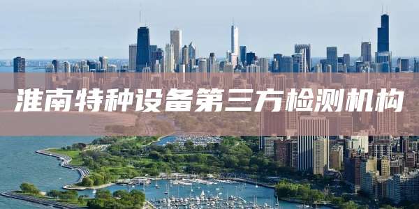 淮南特种设备第三方检测机构