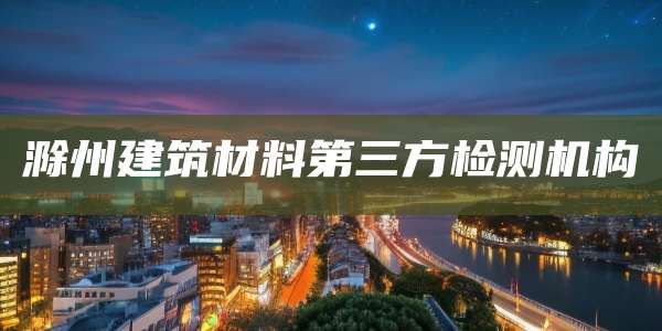 滁州建筑材料第三方检测机构