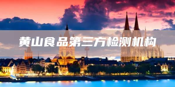 黄山食品第三方检测机构