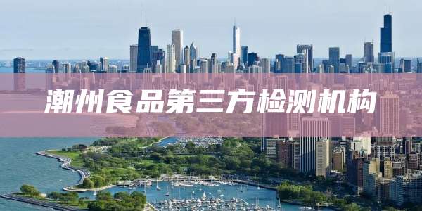 潮州食品第三方检测机构