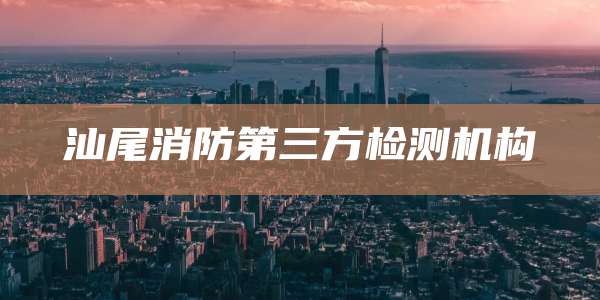 汕尾消防第三方检测机构