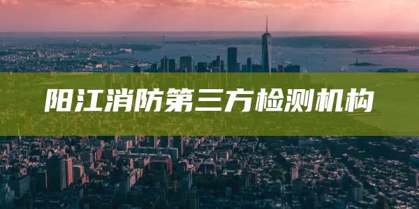 阳江消防第三方检测机构