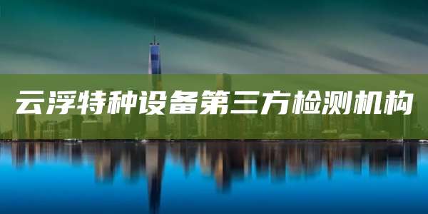 云浮特种设备第三方检测机构