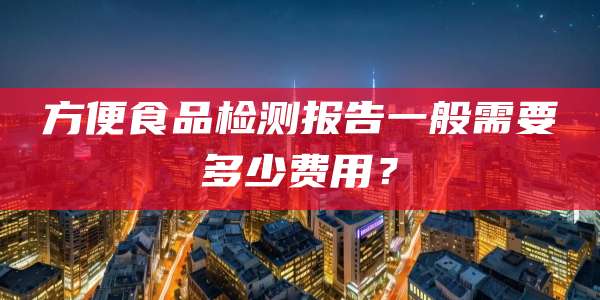 方便食品检测报告一般需要多少费用？