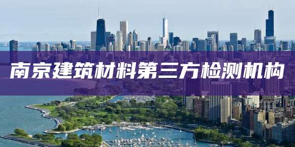 南京建筑材料第三方检测机构