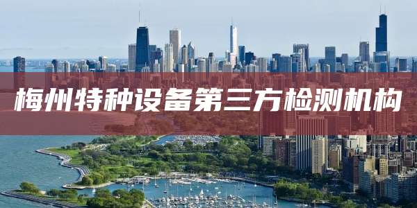 梅州特种设备第三方检测机构