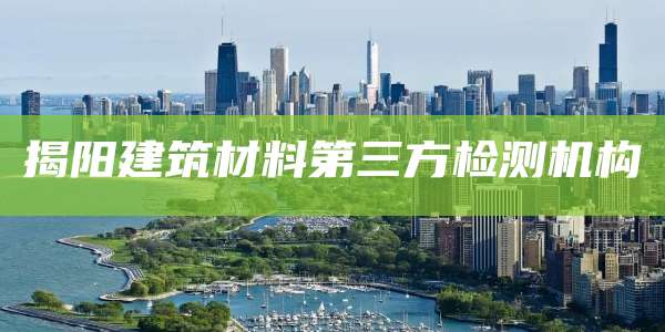 揭阳建筑材料第三方检测机构