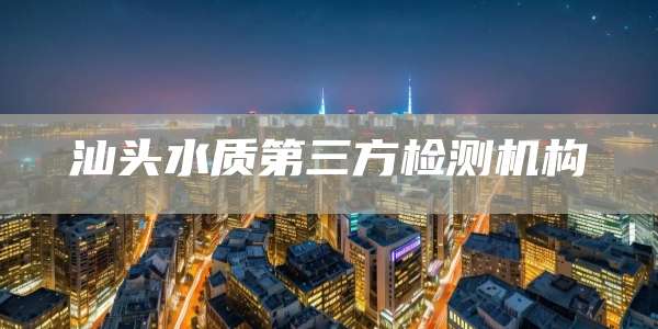 汕头水质第三方检测机构