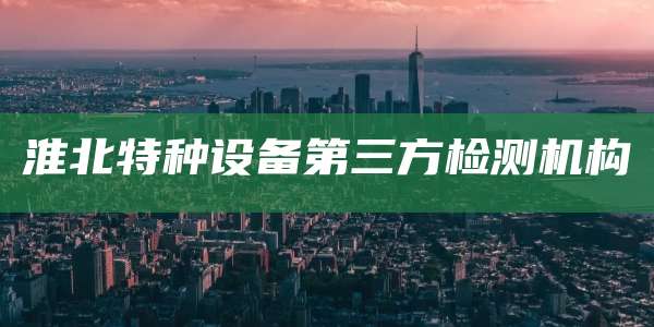 淮北特种设备第三方检测机构