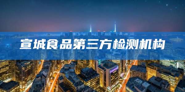 宣城食品第三方检测机构