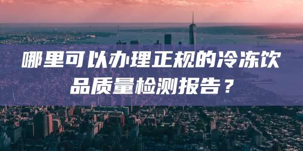 哪里可以办理正规的冷冻饮品质量检测报告？