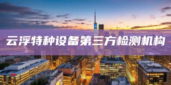 云浮特种设备第三方检测机构
