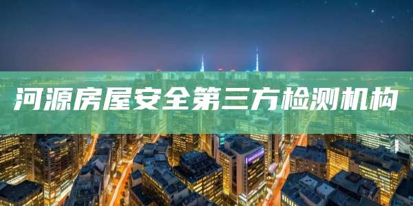 河源房屋安全第三方检测机构